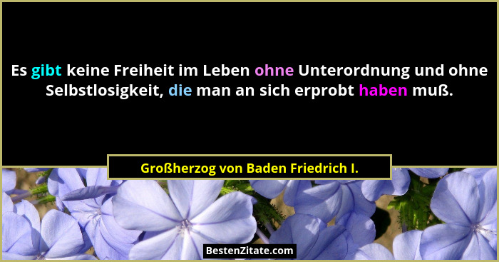 Es gibt keine Freiheit im Leben ohne Unterordnung und ohne Selbstlosigkeit, die man an sich erprobt haben muß.... - Großherzog von Baden Friedrich I.