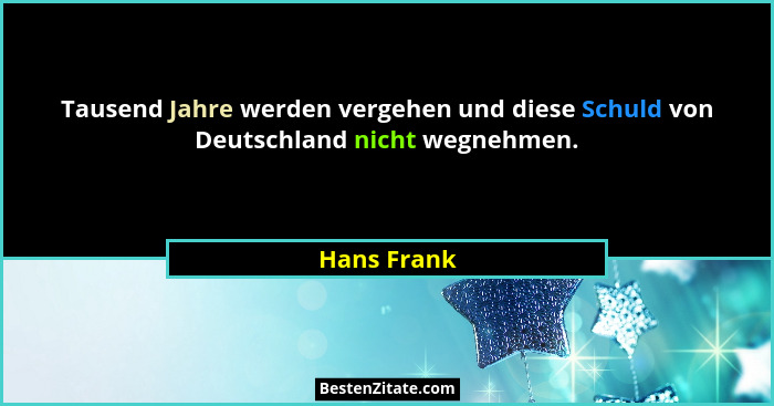 Tausend Jahre werden vergehen und diese Schuld von Deutschland nicht wegnehmen.... - Hans Frank