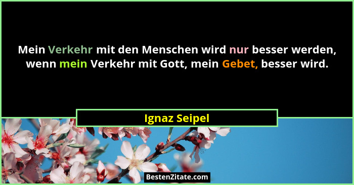 Mein Verkehr mit den Menschen wird nur besser werden, wenn mein Verkehr mit Gott, mein Gebet, besser wird.... - Ignaz Seipel