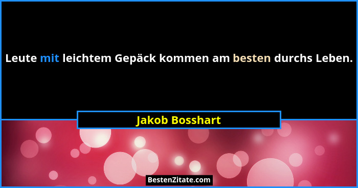 Leute mit leichtem Gepäck kommen am besten durchs Leben.... - Jakob Bosshart