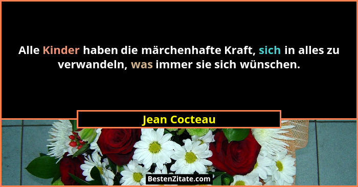 Alle Kinder haben die märchenhafte Kraft, sich in alles zu verwandeln, was immer sie sich wünschen.... - Jean Cocteau