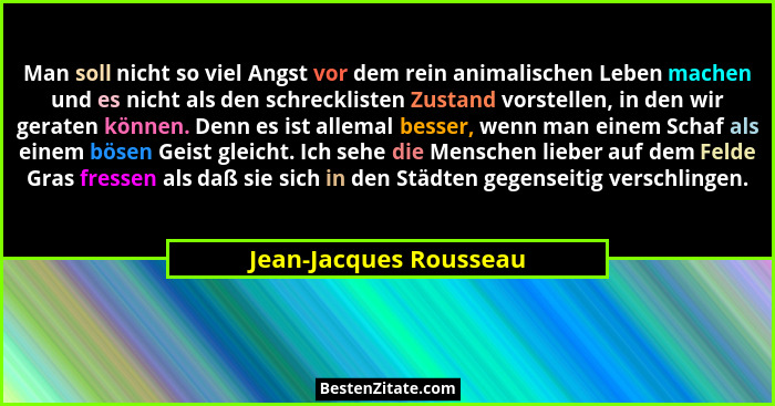 Man soll nicht so viel Angst vor dem rein animalischen Leben machen und es nicht als den schrecklisten Zustand vorstellen, in... - Jean-Jacques Rousseau