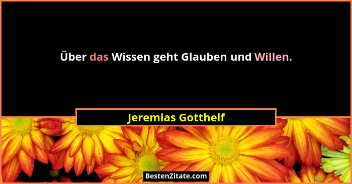 Über das Wissen geht Glauben und Willen.... - Jeremias Gotthelf