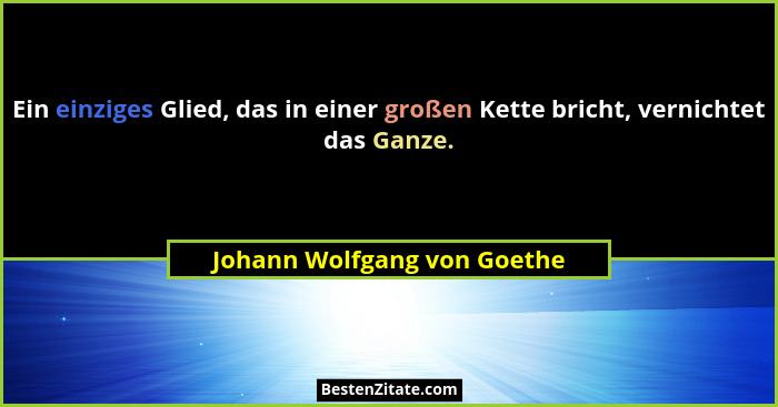 Ein einziges Glied, das in einer großen Kette bricht, vernichtet das Ganze.... - Johann Wolfgang von Goethe