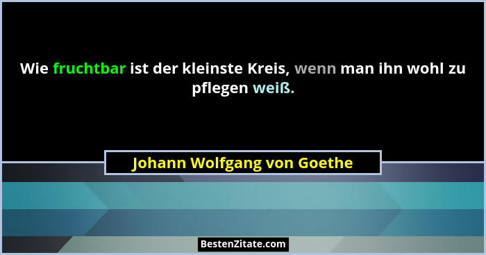 Wie fruchtbar ist der kleinste Kreis, wenn man ihn wohl zu pflegen weiß.... - Johann Wolfgang von Goethe