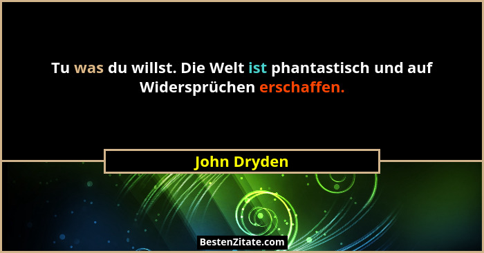 Tu was du willst. Die Welt ist phantastisch und auf Widersprüchen erschaffen.... - John Dryden