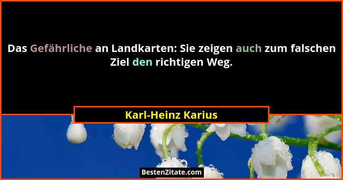 Das Gefährliche an Landkarten: Sie zeigen auch zum falschen Ziel den richtigen Weg.... - Karl-Heinz Karius