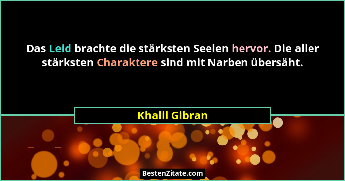Das Leid brachte die stärksten Seelen hervor. Die aller stärksten Charaktere sind mit Narben übersäht.... - Khalil Gibran
