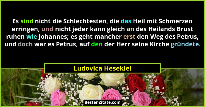 Es sind nicht die Schlechtesten, die das Heil mit Schmerzen erringen, und nicht jeder kann gleich an des Heilands Brust ruhen wie... - Ludovica Hesekiel