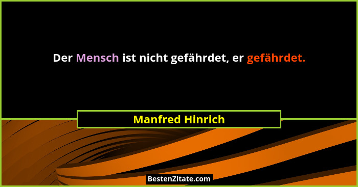Der Mensch ist nicht gefährdet, er gefährdet.... - Manfred Hinrich