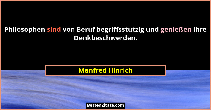 Philosophen sind von Beruf begriffsstutzig und genießen ihre Denkbeschwerden.... - Manfred Hinrich