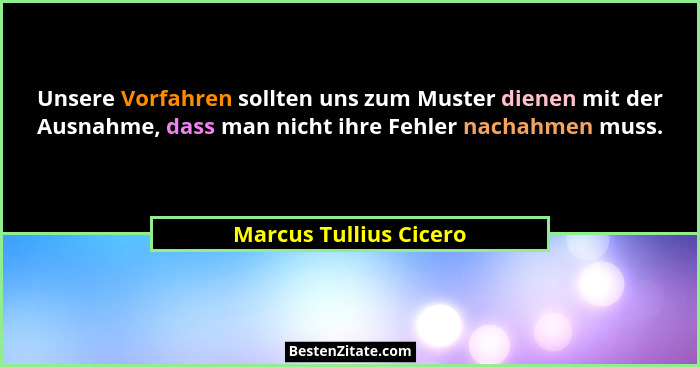 Unsere Vorfahren sollten uns zum Muster dienen mit der Ausnahme, dass man nicht ihre Fehler nachahmen muss.... - Marcus Tullius Cicero