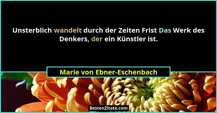 Unsterblich wandelt durch der Zeiten Frist Das Werk des Denkers, der ein Künstler ist.... - Marie von Ebner-Eschenbach