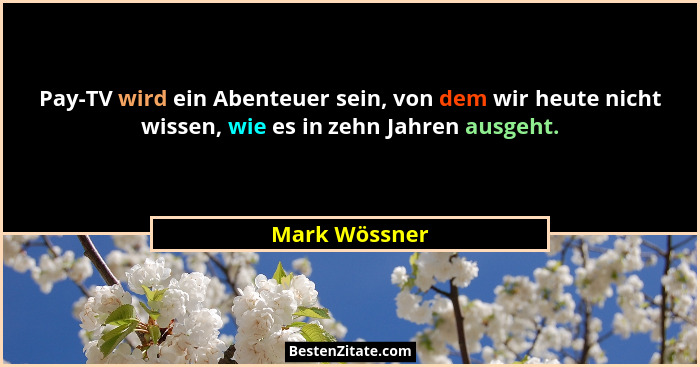 Pay-TV wird ein Abenteuer sein, von dem wir heute nicht wissen, wie es in zehn Jahren ausgeht.... - Mark Wössner