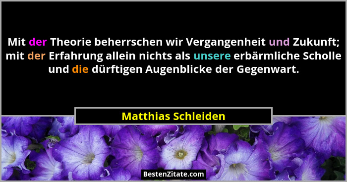 Mit der Theorie beherrschen wir Vergangenheit und Zukunft; mit der Erfahrung allein nichts als unsere erbärmliche Scholle und die... - Matthias Schleiden