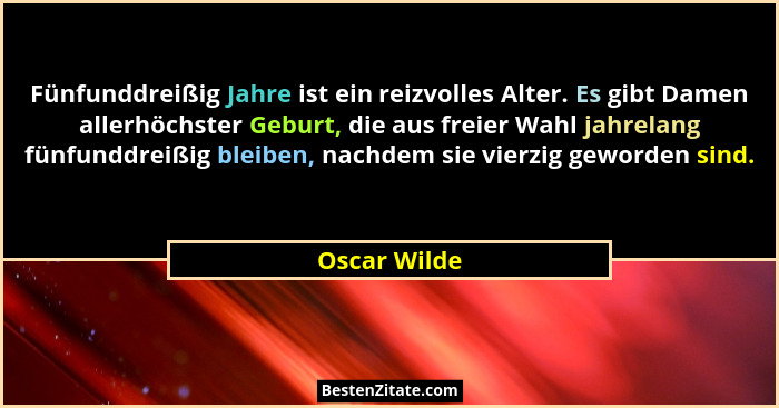 Fünfunddreißig Jahre ist ein reizvolles Alter. Es gibt Damen allerhöchster Geburt, die aus freier Wahl jahrelang fünfunddreißig bleiben,... - Oscar Wilde