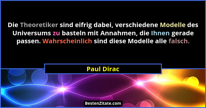 Die Theoretiker sind eifrig dabei, verschiedene Modelle des Universums zu basteln mit Annahmen, die Ihnen gerade passen. Wahrscheinlich s... - Paul Dirac