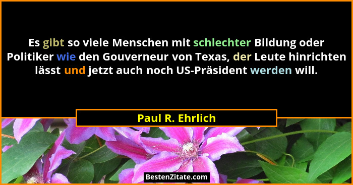 Es gibt so viele Menschen mit schlechter Bildung oder Politiker wie den Gouverneur von Texas, der Leute hinrichten lässt und jetzt a... - Paul R. Ehrlich