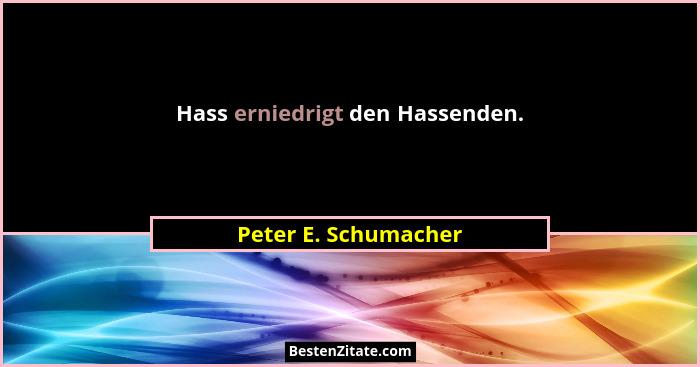 Hass erniedrigt den Hassenden.... - Peter E. Schumacher