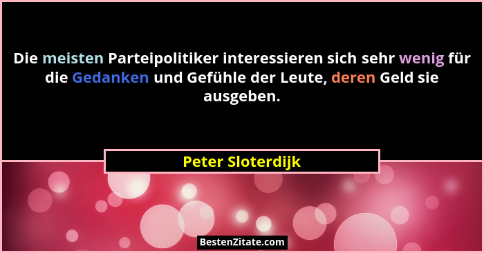Die meisten Parteipolitiker interessieren sich sehr wenig für die Gedanken und Gefühle der Leute, deren Geld sie ausgeben.... - Peter Sloterdijk