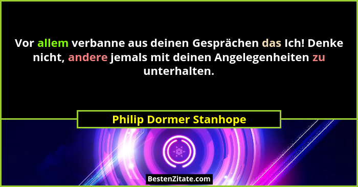 Vor allem verbanne aus deinen Gesprächen das Ich! Denke nicht, andere jemals mit deinen Angelegenheiten zu unterhalten.... - Philip Dormer Stanhope