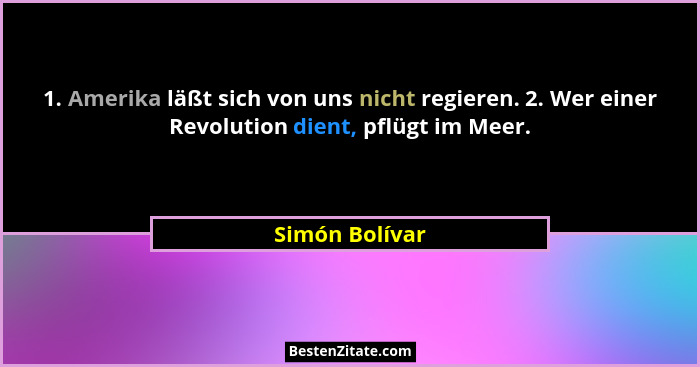 1. Amerika läßt sich von uns nicht regieren. 2. Wer einer Revolution dient, pflügt im Meer.... - Simón Bolívar