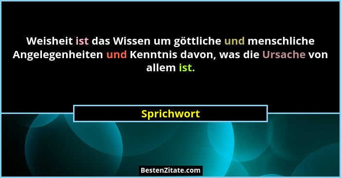 Weisheit ist das Wissen um göttliche und menschliche Angelegenheiten und Kenntnis davon, was die Ursache von allem ist.... - Sprichwort