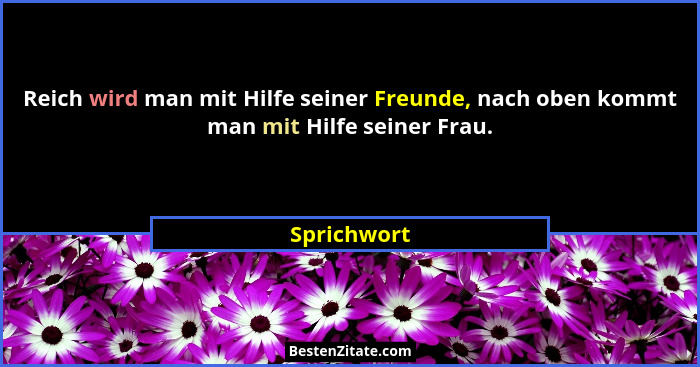 Reich wird man mit Hilfe seiner Freunde, nach oben kommt man mit Hilfe seiner Frau.... - Sprichwort
