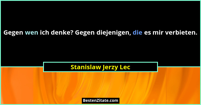 Gegen wen ich denke? Gegen diejenigen, die es mir verbieten.... - Stanislaw Jerzy Lec