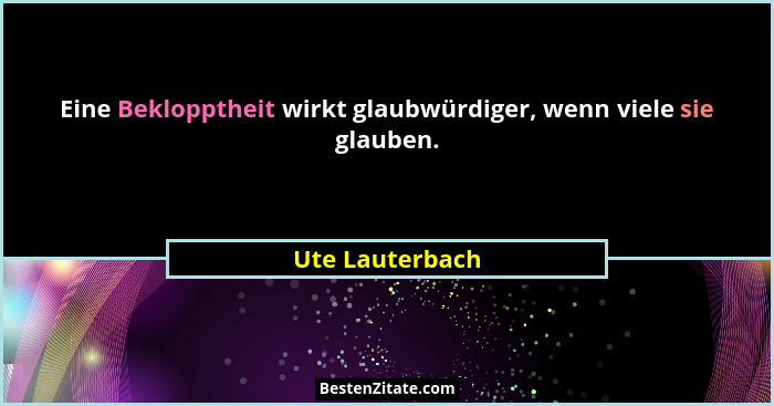 Eine Beklopptheit wirkt glaubwürdiger, wenn viele sie glauben.... - Ute Lauterbach