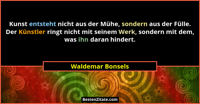 Kunst entsteht nicht aus der Mühe, sondern aus der Fülle. Der Künstler ringt nicht mit seinem Werk, sondern mit dem, was ihn daran... - Waldemar Bonsels