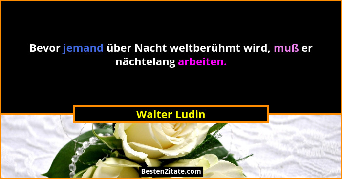 Bevor jemand über Nacht weltberühmt wird, muß er nächtelang arbeiten.... - Walter Ludin