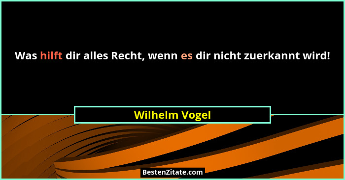 Was hilft dir alles Recht, wenn es dir nicht zuerkannt wird!... - Wilhelm Vogel