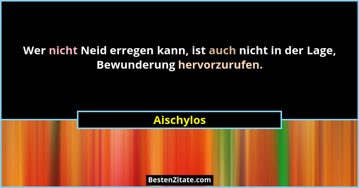 Wer nicht Neid erregen kann, ist auch nicht in der Lage, Bewunderung hervorzurufen.... - Aischylos