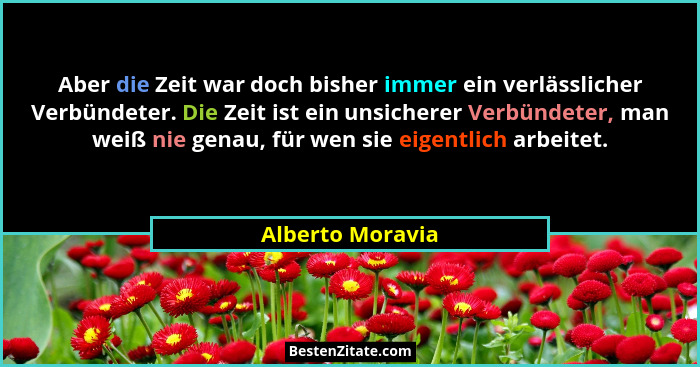 Aber die Zeit war doch bisher immer ein verlässlicher Verbündeter. Die Zeit ist ein unsicherer Verbündeter, man weiß nie genau, für... - Alberto Moravia