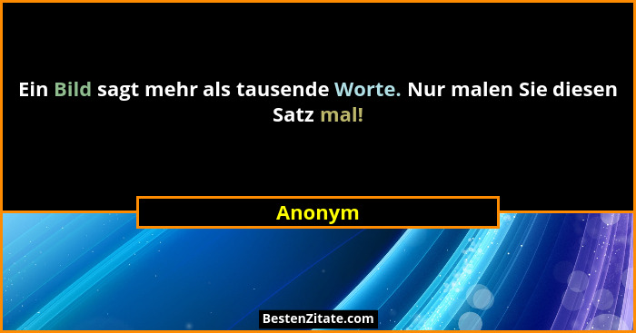 Ein Bild sagt mehr als tausende Worte. Nur malen Sie diesen Satz mal!... - Anonym
