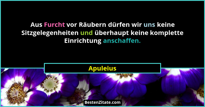 Aus Furcht vor Räubern dürfen wir uns keine Sitzgelegenheiten und überhaupt keine komplette Einrichtung anschaffen.... - Apuleius