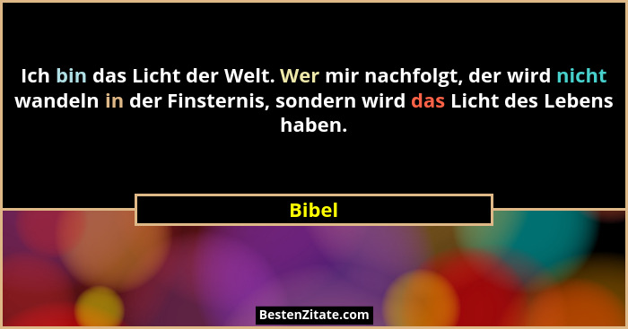 Ich bin das Licht der Welt. Wer mir nachfolgt, der wird nicht wandeln in der Finsternis, sondern wird das Licht des Lebens haben.... - Bibel
