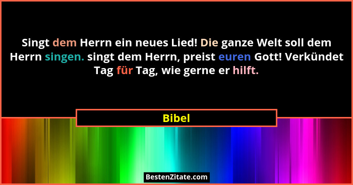 Singt dem Herrn ein neues Lied! Die ganze Welt soll dem Herrn singen. singt dem Herrn, preist euren Gott! Verkündet Tag für Tag, wie gerne er... - Bibel