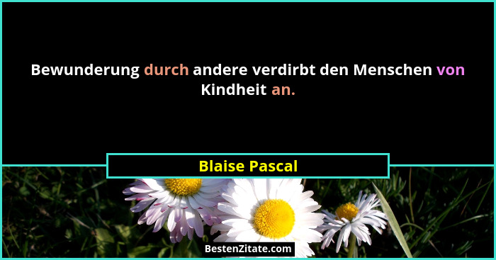 Bewunderung durch andere verdirbt den Menschen von Kindheit an.... - Blaise Pascal