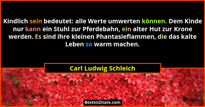 Kindlich sein bedeutet: alle Werte umwerten können. Dem Kinde nur kann ein Stuhl zur Pferdebahn, ein alter Hut zur Krone werden... - Carl Ludwig Schleich