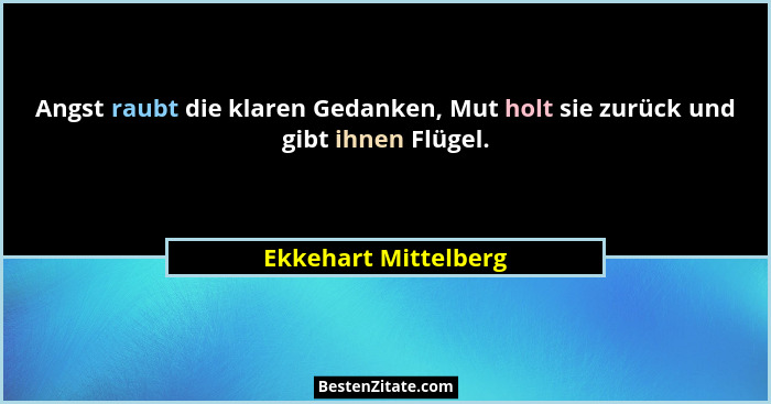 Angst raubt die klaren Gedanken, Mut holt sie zurück und gibt ihnen Flügel.... - Ekkehart Mittelberg