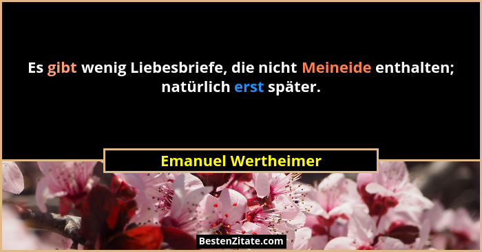 Es gibt wenig Liebesbriefe, die nicht Meineide enthalten; natürlich erst später.... - Emanuel Wertheimer