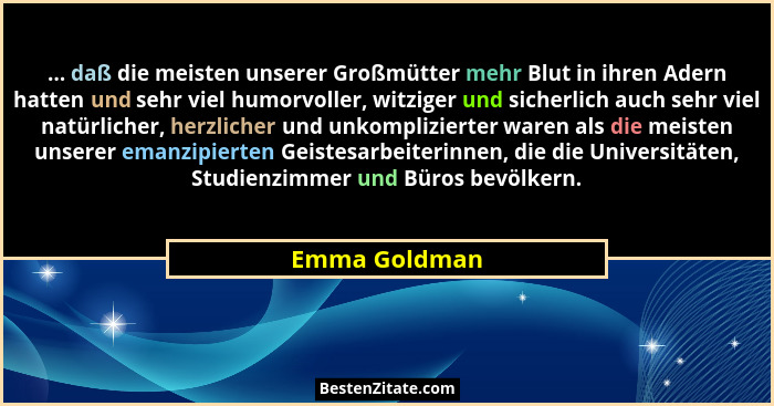 ... daß die meisten unserer Großmütter mehr Blut in ihren Adern hatten und sehr viel humorvoller, witziger und sicherlich auch sehr vie... - Emma Goldman