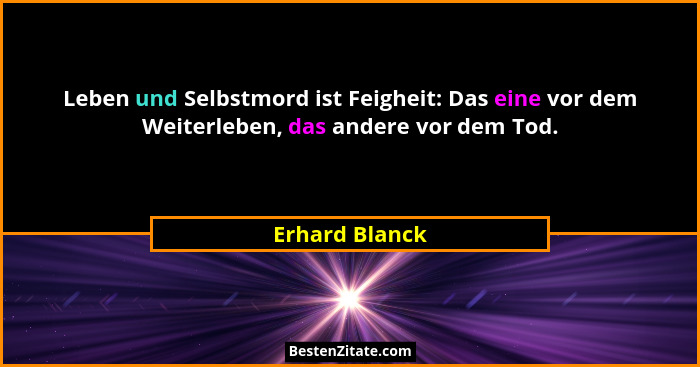 Leben und Selbstmord ist Feigheit: Das eine vor dem Weiterleben, das andere vor dem Tod.... - Erhard Blanck