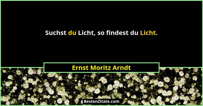 Suchst du Licht, so findest du Licht.... - Ernst Moritz Arndt
