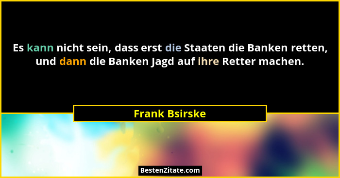 Es kann nicht sein, dass erst die Staaten die Banken retten, und dann die Banken Jagd auf ihre Retter machen.... - Frank Bsirske