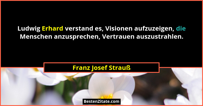 Ludwig Erhard verstand es, Visionen aufzuzeigen, die Menschen anzusprechen, Vertrauen auszustrahlen.... - Franz Josef Strauß