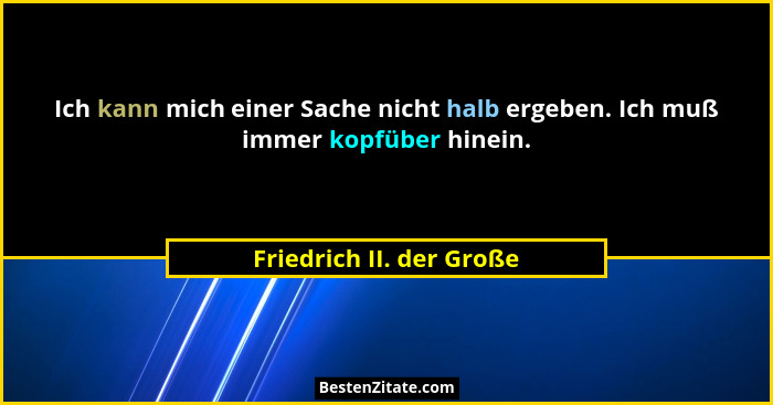 Ich kann mich einer Sache nicht halb ergeben. Ich muß immer kopfüber hinein.... - Friedrich II. der Große