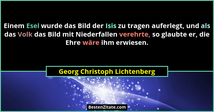Einem Esel wurde das Bild der Isis zu tragen auferlegt, und als das Volk das Bild mit Niederfallen verehrte, so glaubte... - Georg Christoph Lichtenberg